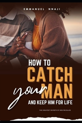 How To Catch Your Man and Keep Him For Life.: The Greatest Secrets of Men Revealed! by Nnaji, Emmanuel