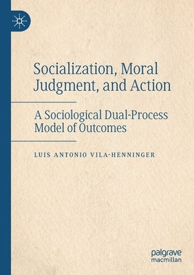 Socialization, Moral Judgment, and Action: A Sociological Dual-Process Model of Outcomes by Vila-Henninger, Luis Antonio