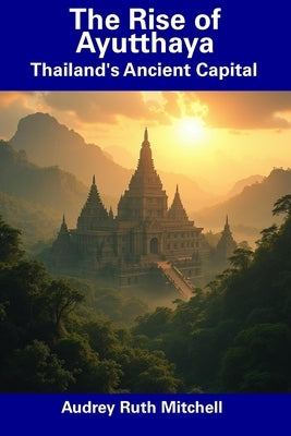 The Rise of Ayutthaya: Thailand's Ancient Capital by Mitchell, Audrey Ruth