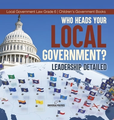 Who Heads Your Local Government?: Leadership Detailed Local Government Law Grade 6 Children's Government Books by Universal Politics