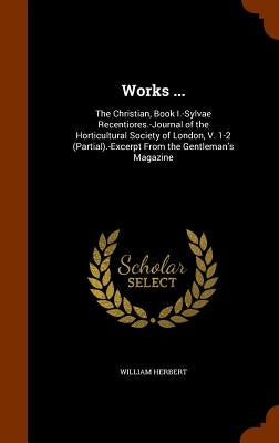 Works ...: The Christian, Book I.-Sylvae Recentiores.-Journal of the Horticultural Society of London, V. 1-2 (Partial).-Excerpt F by Herbert, William