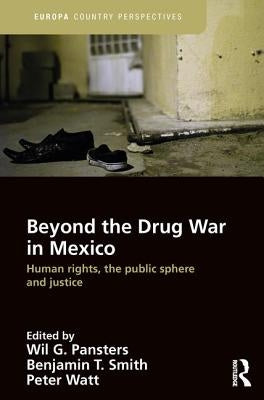 Beyond the Drug War in Mexico: Human Rights, the Public Sphere and Justice by Pansters, Wil G.