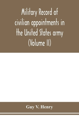Military record of civilian appointments in the United States army (Volume II) by V. Henry, Guy