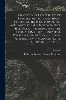 Proceedings, Conference of Farmers Institute and Short Course Workers on Permanent and Sanitary Farm Improvements, Held Under the Auspices of the Info by Universal Portland Cement Company