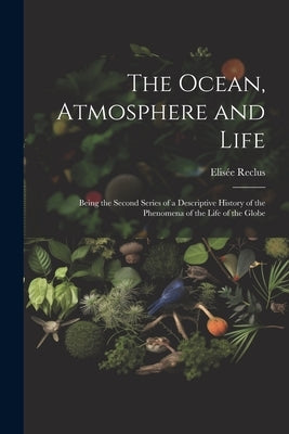 The Ocean, Atmosphere and Life; Being the Second Series of a Descriptive History of the Phenomena of the Life of the Globe by Reclus, Elisée