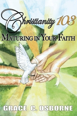 Christianity 103: Maturing in Your Faith by Osborne, Grace C.