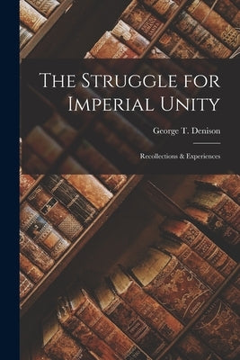 The Struggle for Imperial Unity [microform]: Recollections & Experiences by Denison, George T. (George Taylor) 1.