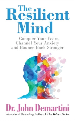The Resilient Mind: Conquer Your Fears, Channel Your Anxiety and Bounce Back Stronger by Demartini, John