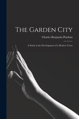 The Garden City; a Study in the Development of a Modern Town by Purdom, Charles Benjamin