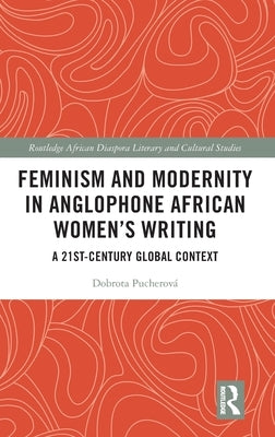 Feminism and Modernity in Anglophone African Women's Writing: A 21st-Century Global Context by Pucherová, Dobrota