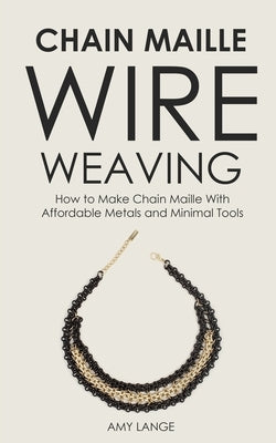 Chain Maille Wire Weaving: How to Make Chain Maille With Affordable Metals and Minimal Tools by Lange, Amy