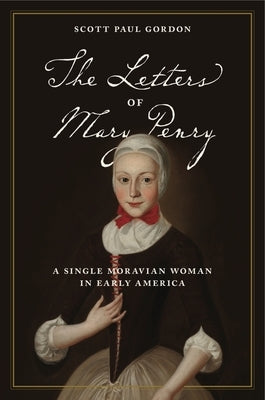 The Letters of Mary Penry: A Single Moravian Woman in Early America by Gordon, Scott Paul