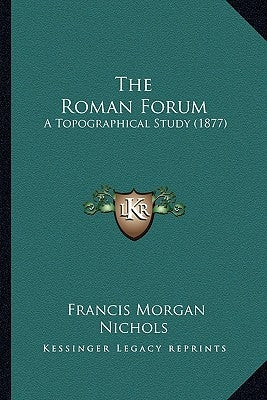 The Roman Forum: A Topographical Study (1877) by Nichols, Francis Morgan