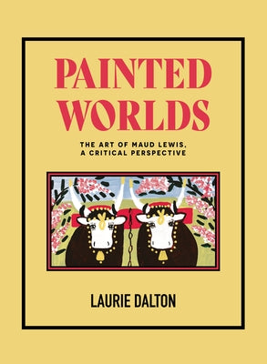 Painted Worlds: The Art of Maud Lewis, a Critical Perspective by Dalton, Laurie
