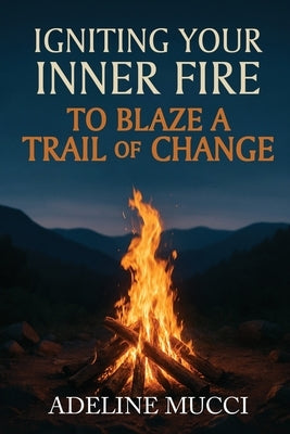 Igniting Your Inner Fire To Blaze a Trail of Change by Adeline Mucci