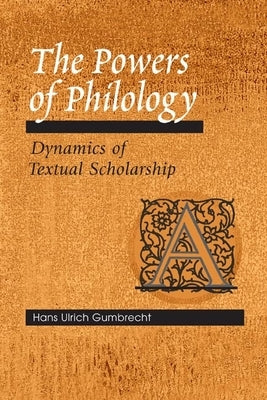 The Powers of Philology: Dynamics of Textual Scholarship by Gumbrecht, Hans Ulrich