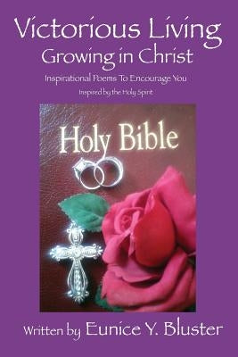 Victorious Living Growing in Christ: Inspirational Poems to Encourage You by Bluster, Eunice y.