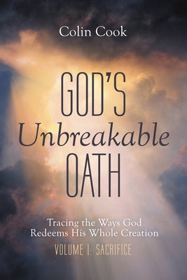 God's Unbreakable Oath, Volume 1: Tracing the Ways God Redeems His Whole Creation: Sacrifice by Cook, Colin