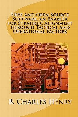 FREE and Open Source Software, an Enabler for Strategic Alignment through Tactical and Operational Factors: Open Source Software the Gateway to Inform by Henry, B. Charles