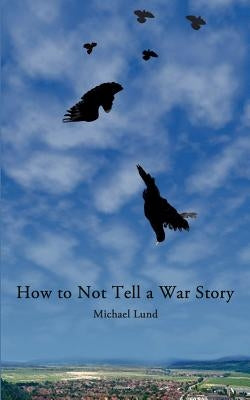 How to Not Tell a War Story by Lund, John
