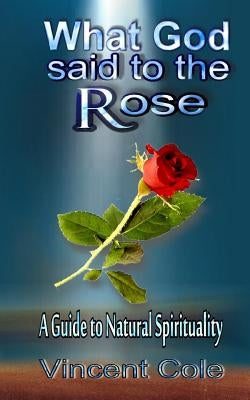 What God Said to the Rose - a guide to natural spirituality by Cole, Vincent