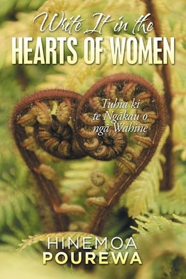 Write It in the Hearts of Women: Tuhia Ki Te Ngkau O Ng Wahine by Pourewa, Hinemoa