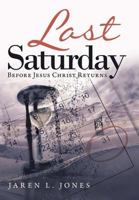 Last Saturday: Before Jesus Christ Returns by Jones, Jaren L.