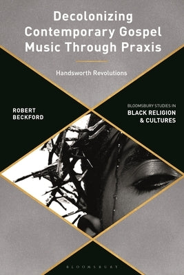 Decolonizing Contemporary Gospel Music: A Black British Revolutionary Praxis by Beckford, Robert