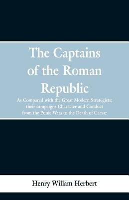 The Captains of the Roman Republic: As Compared With the Great Modern Strategists; Their Campaigns, Character, and Conduct From the Punic Wars to the by Herbert, Henry William