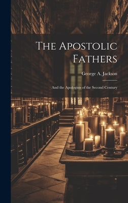 The Apostolic Fathers: And the Apologists of the Second Century by Jackson, George a.