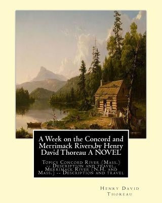 A Week on the Concord and Merrimack Rivers, by Henry David Thoreau A NOVEL: Topics Concord River (Mass.) -- Description and travel, Merrimack River (N by Thoreau, Henry David