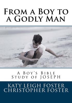 From a Boy to a Godly Man: A Boy's Bible Study of Joseph by Foster, Christopher