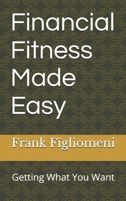 Financial Fitness Made Easy: Getting What You Want by Figliomeni, Frank
