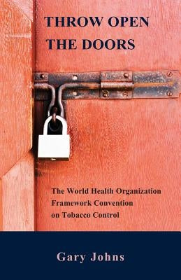 Throw Open the Doors: The World Health Organization Framework Convention on Tobacco Control by Johns, Gary