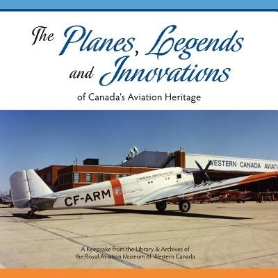 The Planes, Legends and Innovations of Canada's Aviation Heritage: A Keepsake from the Library and Archives of the Royal Aviation Museum of Western Ca by Barker, Karen