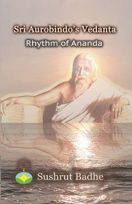 Sri Aurobindo's Vedanta: Rhythm of Ananda by Badhe, Sushrut