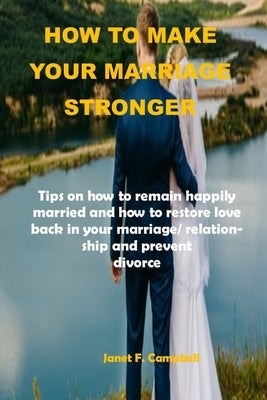 How to Make Your Marriage Stronger: Tips on how to remain happily married and how to restore love back in your marriage/relationship and prevent divor by Campbell, Janet F.