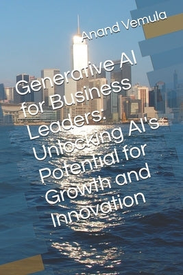 Generative AI for Business Leaders: Unlocking AI's Potential for Growth and Innovation by Vemula, Anand