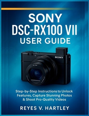 Sony DSC-RX100 VII User Guide: Step-by-Step Instructions to Unlock Features, Capture Stunning Photos & Shoot Pro-Quality Videos by V. Hartley, Reyes