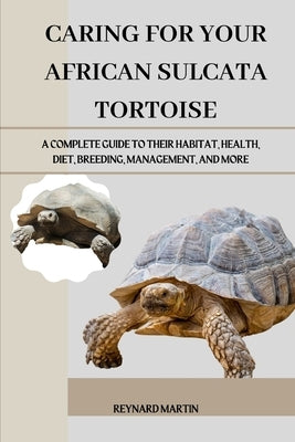Caring for Your African Sulcata Tortoise: A Complete Guide to Their Habitat, Health, Diet, Breeding, Management, and More by Martin, Reynard