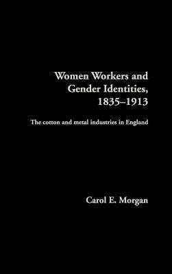 Women Workers and Gender Identities, 1835-1913: The Cotton and Metal Industries in England by Morgan, Carol E.