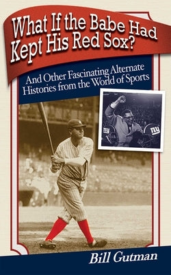 What If the Babe Had Kept His Red Sox?: And Other Fascinating Alternate Histories from the World of Sports by Gutman, Bill