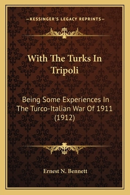 With The Turks In Tripoli: Being Some Experiences In The Turco-Italian War Of 1911 (1912) by Bennett, Ernest N.