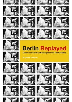 Berlin Replayed: Cinema and Urban Nostalgia in the Postwall Era by Wagner, Brigitta B.