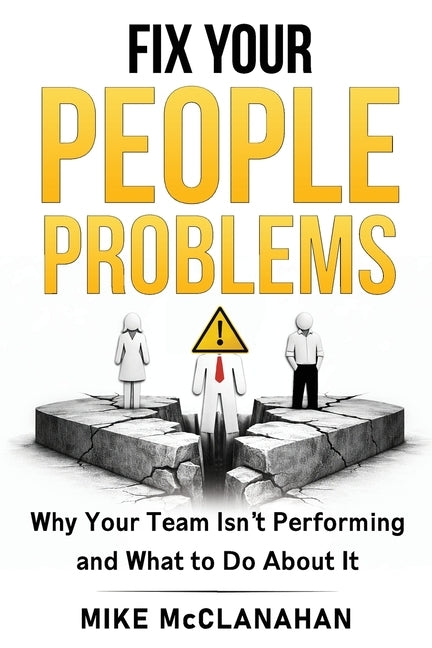 Fix Your People Problems: Why Your Team Isn't Performing and What to Do About It by McClanahan, Mike