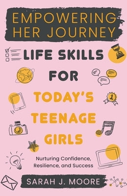 EMPOWERING HER JOURNEY Life Skills for Today's Teenage Girls Nurturing Confidence, Resilience, and Success by Moore, Sarah J.