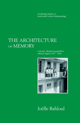 The Architecture of Memory: A Jewish-Muslim Household in Colonial Algeria, 1937 1962 by Bahloul, Joelle