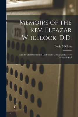 Memoirs of the Rev. Eleazar Wheelock, D.D.: Founder and President of Dartmouth College and Moor's Charity School by M'Clure, David