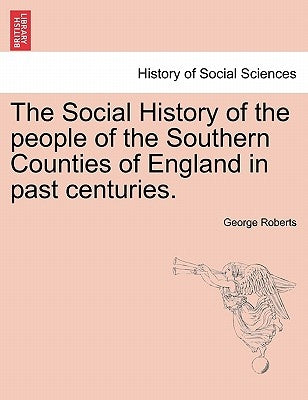The Social History of the people of the Southern Counties of England in past centuries. by Roberts, George