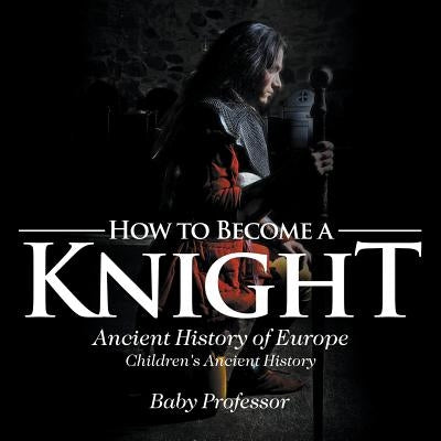How to Become a Knight - Ancient History of Europe Children's Ancient History by Baby Professor